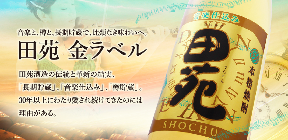 音楽と、樽と、長期貯蔵で、比類なき味わいへ。 田苑 金ラベル 田苑酒造の伝統と革新の結実、「長期貯蔵」、「音楽仕込み」、「樽貯蔵」。30年以上にわたり愛され続けてきたのには理由がある。